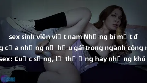 sex sinh viên việt nam Những bí mật đằng sau cuộc sống của những nữ hầu gái trong ngành công nghiệp sex: Cuộc sống, lẽ thường hay những khó khăn mà họ phải đối mặt.