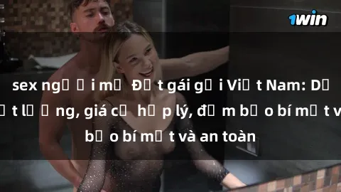 sex người mỹ Đặt gái gọi Việt Nam: Dịch vụ chất lượng, giá cả hợp lý, đảm bảo bí mật và an toàn