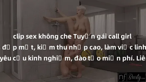clip sex không che Tuyển gái call girl Việt Nam gợi cảm, đẹp mắt, kiếm thu nhập cao, làm việc linh hoạt, không yêu cầu kinh nghiệm, đào tạo miễn phí. Liên hệ ngay để biết thêm chi tiết!