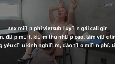 sex miễn phí vietsub Tuyển gái call girl Việt Nam gợi cảm, đẹp mắt, kiếm thu nhập cao, làm việc linh hoạt, không yêu cầu kinh nghiệm, đào tạo miễn phí. Liên hệ ngay để biết thêm chi tiết!