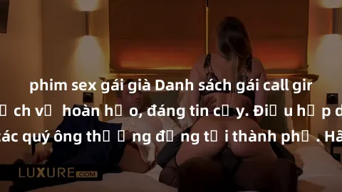 phim sex gái già Danh sách gái call girl vip chất lượng, dịch vụ hoàn hảo, đáng tin cậy. Điều hấp dẫn cho các quý ông thượng đẳng tại thành phố. Hãy nhấc máy và đặt lịch ngay!
