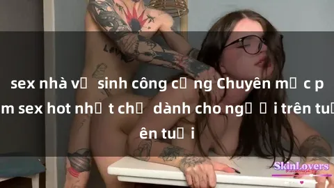 sex nhà vệ sinh công cộng Chuyên mục phim sex hot nhất chỉ dành cho người trên tuổi
