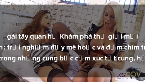 gái tây quan hệ Khám phá thế giới mới với sex người lớn: trải nghiệm đầy mê hoặc và đắm chìm trong những cung bậc cảm xúc tột cùng, hứng khởi và cuốn hút.