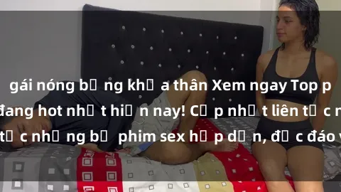 gái nóng bỏng khỏa thân Xem ngay Top phim sex mới nhất đang hot nhất hiện nay! Cập nhật liên tục những bộ phim sex hấp dẫn, độc đáo và đầy kích thích.