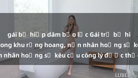 gái bị hiếp dâm bạo lực Gái trẻ bị hiếp dâm bạo lực trong khu rừng hoang, nạn nhân hoảng sợ kêu cầu công lý được thực thi