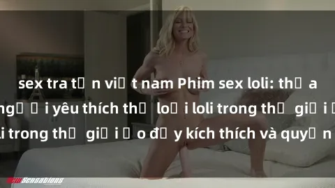 sex tra tấn việt nam Phim sex loli: thỏa mãn đam mê của người yêu thích thể loại loli trong thế giới ảo đầy kích thích và quyến rũ.