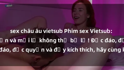 sex châu âu vietsub Phim sex Vietsub: Trải nghiệm hấp dẫn và mới lạ không thể bỏ lỡ! Độc đáo, độc quyền và đầy kích thích, hãy cùng khám phá ngay!