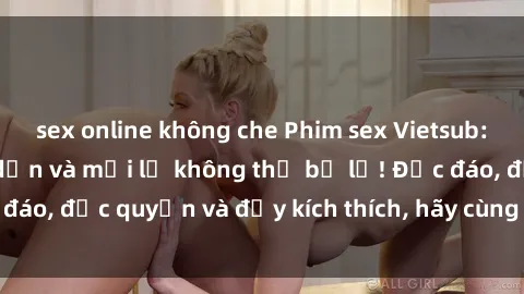 sex online không che Phim sex Vietsub: Trải nghiệm hấp dẫn và mới lạ không thể bỏ lỡ! Độc đáo, độc quyền và đầy kích thích, hãy cùng khám phá ngay!