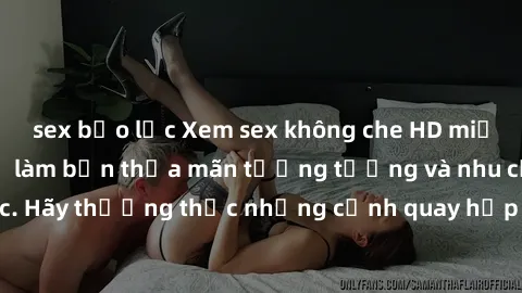 sex bạo lực Xem sex không che HD miễn phí đảm bảo sẽ làm bạn thỏa mãn tưởng tượng và nhu cầu tình dục. Hãy thưởng thức những cảnh quay hấp dẫn và mãnh liệt ngay bây giờ!