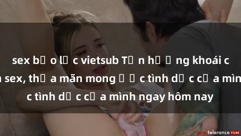 sex bạo lực vietsub Tận hưởng khoái cảm với gái xinh sex, thỏa mãn mong ước tình dục của mình ngay hôm nay