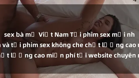 sex bà mẹ Việt Nam Tải phim sex mới nhất hot nhất - Xem và tải phim sex không che chất lượng cao miễn phí tại website chuyên nghiệp.