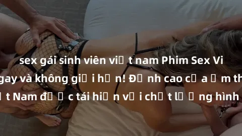 sex gái sinh viên việt nam Phim Sex Việt Nam HD - Xem ngay và không giới hạn! Đỉnh cao của ẩm thực tình dục Việt Nam được tái hiện với chất lượng hình ảnh sắc nét. Hãy thưởng thức ngay!