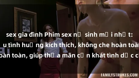 sex gia đình Phim sex nữ sinh mới nhất: Trải nghiệm nhiều tình huống kích thích, không che hoàn toàn, giúp thỏa mãn cơn khát tình dục của các bạn trẻ