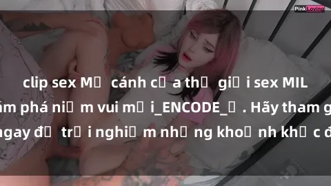 clip sex Mở cánh cửa thế giới sex MILF Việt Nam để khám phá niềm vui mới_ENCODE_. Hãy tham gia ngay để trải nghiệm những khoảnh khắc đầy kích thích và đam mê.
