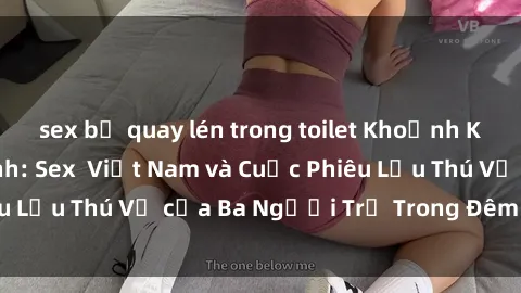 sex bị quay lén trong toilet Khoảnh Khắc Đầy Kịch Tính: Sex  Việt Nam và Cuộc Phiêu Lưu Thú Vị của Ba Người Trẻ Trong Đêm Say Đắm