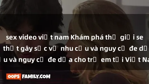 sex video việt nam Khám phá thế giới sex loli Việt Nam: Sự thật gây sốc về nhu cầu và nguy cơ đe dọa cho trẻ em tại Việt Nam