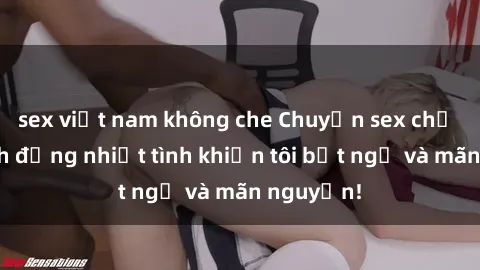 sex việt nam không che Chuyện sex chị dâu: hành động nhiệt tình khiến tôi bất ngờ và mãn nguyện!