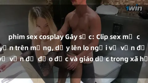 phim sex cosplay Gây sốc: Clip sex mẹ con Việt Nam lan truyền trên mạng, dấy lên lo ngại về vấn đề đạo đức và giáo dục trong xã hội hiện nay.