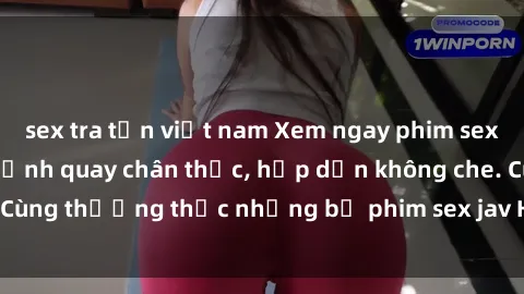 sex tra tấn việt nam Xem ngay phim sex jav HD với những cảnh quay chân thực, hấp dẫn không che. Cùng thưởng thức những bộ phim sex jav HD hot nhất hiện nay!