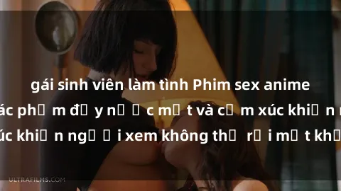 gái sinh viên làm tình Phim sex anime đỉnh cao: Những tác phẩm đầy nước mắt và cảm xúc khiến người xem không thể rời mắt khỏi màn hình