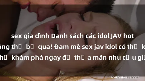 sex gia đình Danh sách các idol JAV hot nhất hiện nay không thể bỏ qua! Đam mê sex jav idol có thể khám phá ngay để thỏa mãn nhu cầu giải trí của mình!