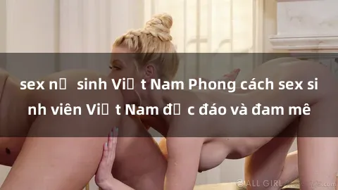 sex nữ sinh Việt Nam Phong cách sex sinh viên Việt Nam độc đáo và đam mê